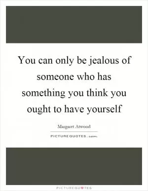 You can only be jealous of someone who has something you think you ought to have yourself Picture Quote #1