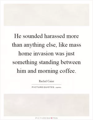He sounded harassed more than anything else, like mass home invasion was just something standing between him and morning coffee Picture Quote #1