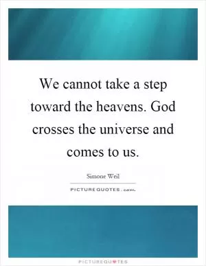 We cannot take a step toward the heavens. God crosses the universe and comes to us Picture Quote #1