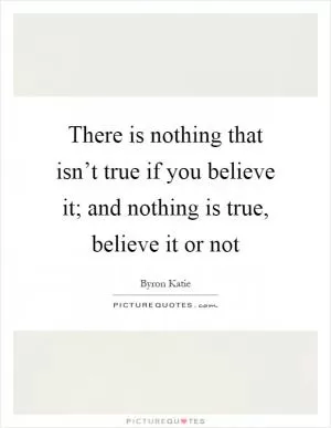 There is nothing that isn’t true if you believe it; and nothing is true, believe it or not Picture Quote #1