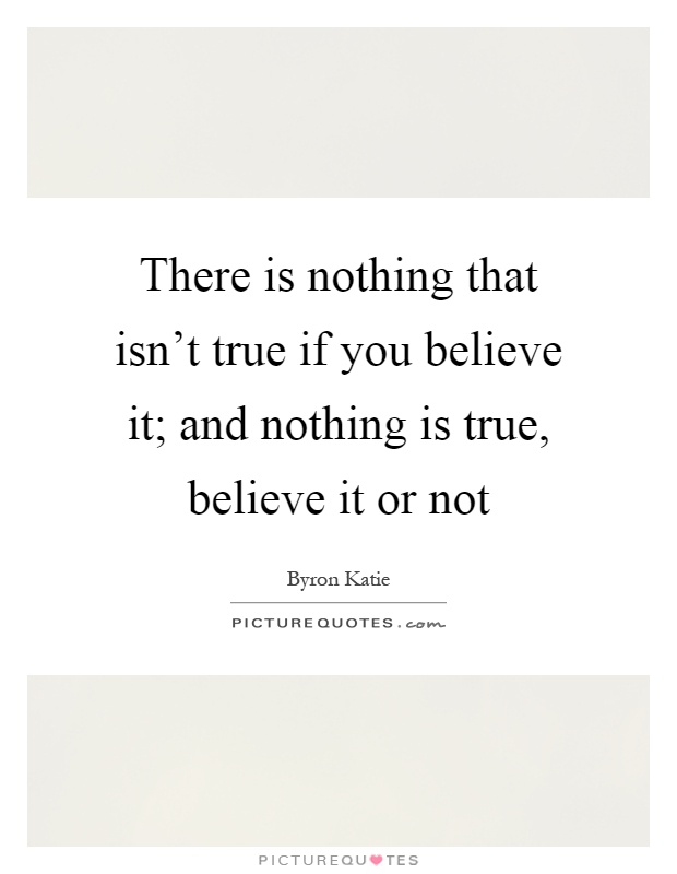 There is nothing that isn't true if you believe it; and nothing is true, believe it or not Picture Quote #1