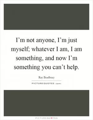 I’m not anyone, I’m just myself; whatever I am, I am something, and now I’m something you can’t help Picture Quote #1