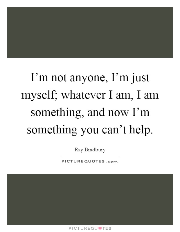 I'm not anyone, I'm just myself; whatever I am, I am something, and now I'm something you can't help Picture Quote #1