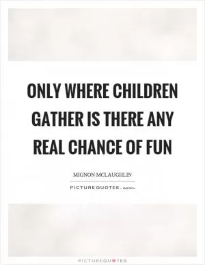 Only where children gather is there any real chance of fun Picture Quote #1