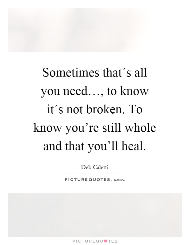 Sometimes that´s all you need…, to know it´s not broken. To know you're still whole and that you'll heal Picture Quote #1