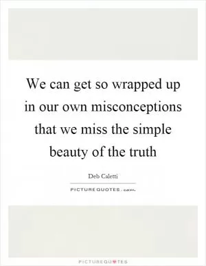 We can get so wrapped up in our own misconceptions that we miss the simple beauty of the truth Picture Quote #1