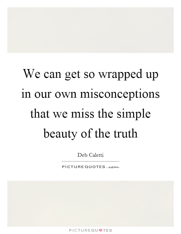 We can get so wrapped up in our own misconceptions that we miss the simple beauty of the truth Picture Quote #1