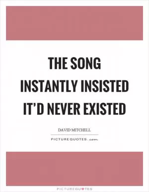 The song instantly insisted it’d never existed Picture Quote #1