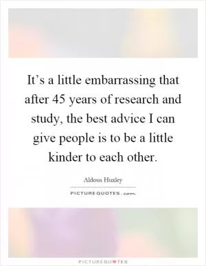 It’s a little embarrassing that after 45 years of research and study, the best advice I can give people is to be a little kinder to each other Picture Quote #1
