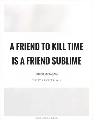 A friend to kill time is a friend sublime Picture Quote #1
