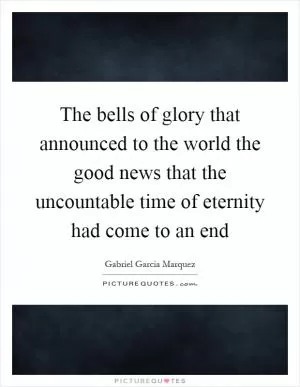 The bells of glory that announced to the world the good news that the uncountable time of eternity had come to an end Picture Quote #1