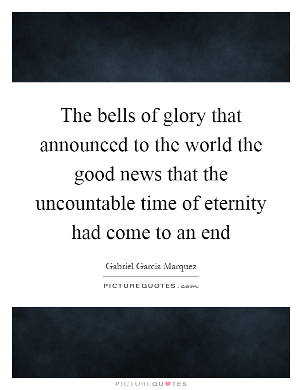 The bells of glory that announced to the world the good news that the uncountable time of eternity had come to an end Picture Quote #1