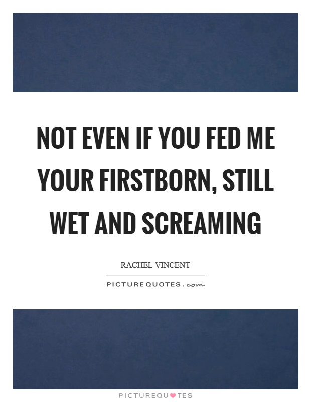 Not even if you fed me your firstborn, still wet and screaming Picture Quote #1