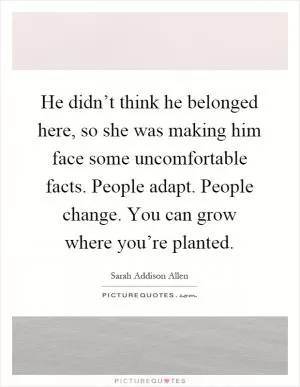 He didn’t think he belonged here, so she was making him face some uncomfortable facts. People adapt. People change. You can grow where you’re planted Picture Quote #1