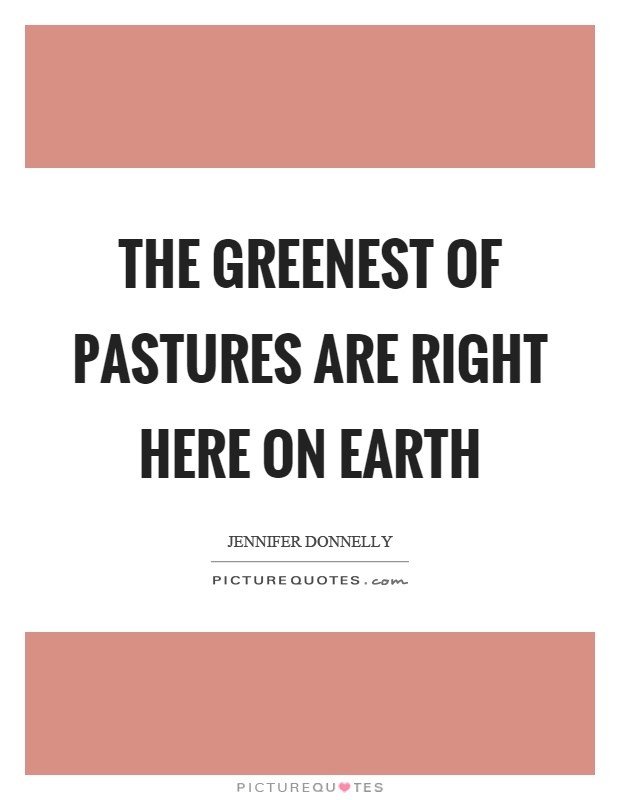 The greenest of pastures are right here on earth Picture Quote #1