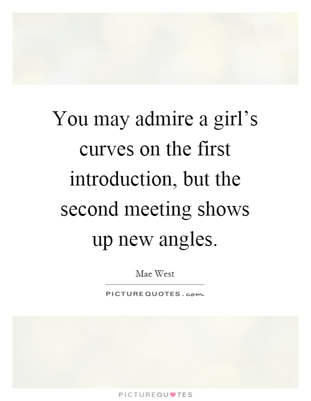 You may admire a girl’s curves on the first introduction, but the second meeting shows up new angles Picture Quote #1