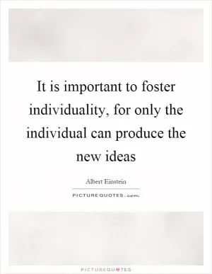 It is important to foster individuality, for only the individual can produce the new ideas Picture Quote #1