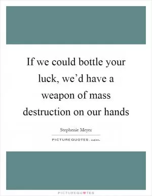 If we could bottle your luck, we’d have a weapon of mass destruction on our hands Picture Quote #1