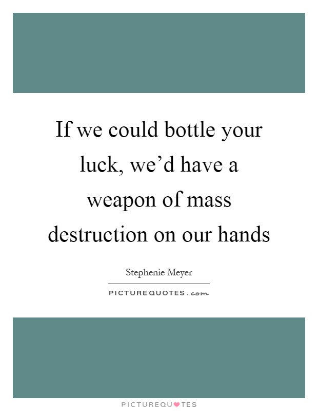 If we could bottle your luck, we'd have a weapon of mass destruction on our hands Picture Quote #1