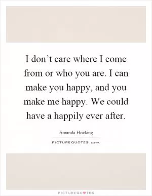 I don’t care where I come from or who you are. I can make you happy, and you make me happy. We could have a happily ever after Picture Quote #1