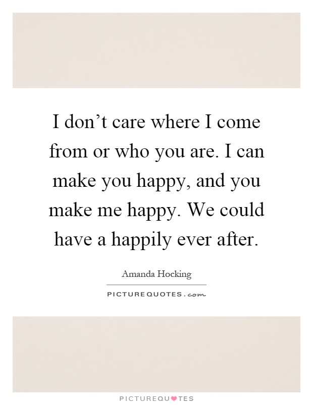 I don't care where I come from or who you are. I can make you happy, and you make me happy. We could have a happily ever after Picture Quote #1