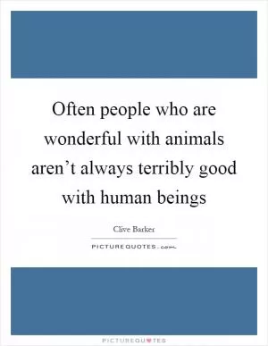 Often people who are wonderful with animals aren’t always terribly good with human beings Picture Quote #1