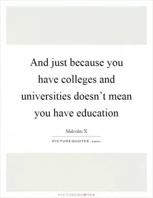 And just because you have colleges and universities doesn’t mean you have education Picture Quote #1