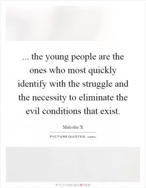 ... the young people are the ones who most quickly identify with the struggle and the necessity to eliminate the evil conditions that exist Picture Quote #1
