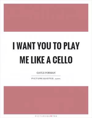 I want you to play me like a cello Picture Quote #1