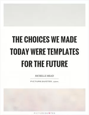 The choices we made today were templates for the future Picture Quote #1