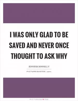 I was only glad to be saved and never once thought to ask why Picture Quote #1