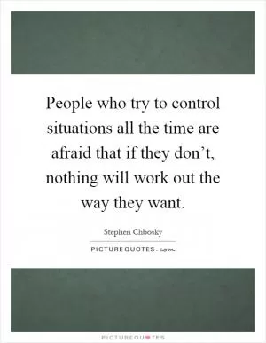 People who try to control situations all the time are afraid that if they don’t, nothing will work out the way they want Picture Quote #1