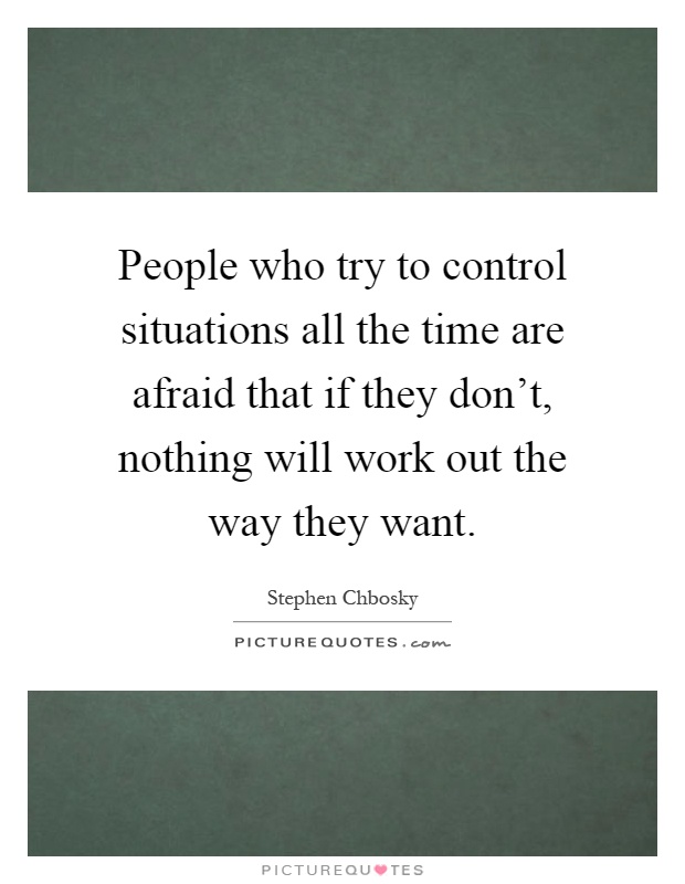 People who try to control situations all the time are afraid that if they don't, nothing will work out the way they want Picture Quote #1