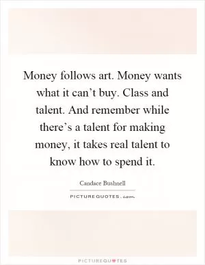 Money follows art. Money wants what it can’t buy. Class and talent. And remember while there’s a talent for making money, it takes real talent to know how to spend it Picture Quote #1
