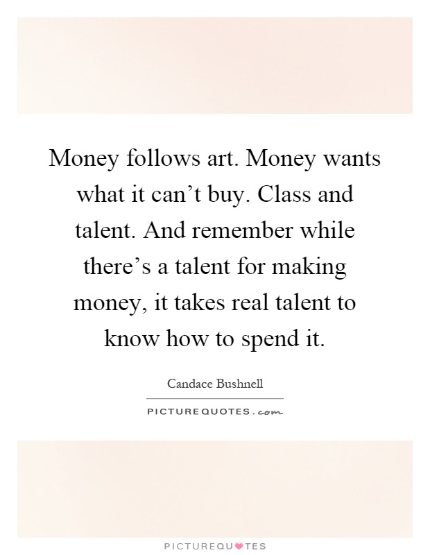 Money follows art. Money wants what it can't buy. Class and talent. And remember while there's a talent for making money, it takes real talent to know how to spend it Picture Quote #1