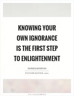 Knowing your own ignorance is the first step to enlightenment Picture Quote #1