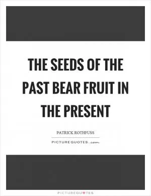 The seeds of the past bear fruit in the present Picture Quote #1