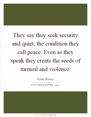 They say they seek security and quiet, the condition they call peace. Even as they speak they create the seeds of turmoil and violence Picture Quote #1