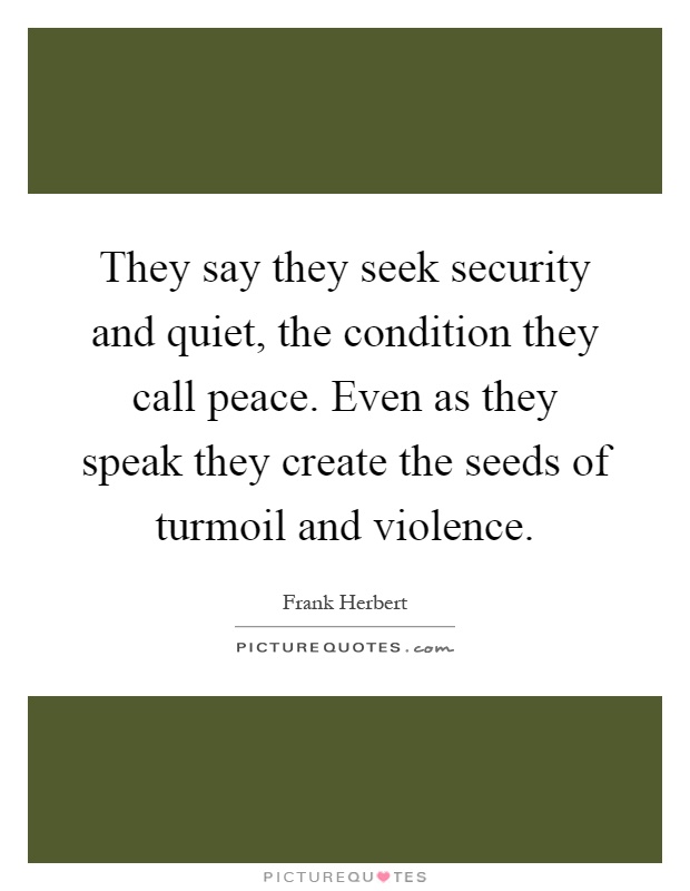 They say they seek security and quiet, the condition they call peace. Even as they speak they create the seeds of turmoil and violence Picture Quote #1
