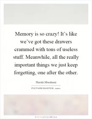 Memory is so crazy! It’s like we’ve got these drawers crammed with tons of useless stuff. Meanwhile, all the really important things we just keep forgetting, one after the other Picture Quote #1