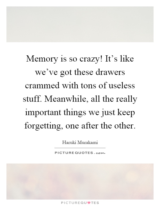 Memory is so crazy! It's like we've got these drawers crammed with tons of useless stuff. Meanwhile, all the really important things we just keep forgetting, one after the other Picture Quote #1