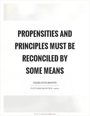 Propensities and principles must be reconciled by some means Picture Quote #1