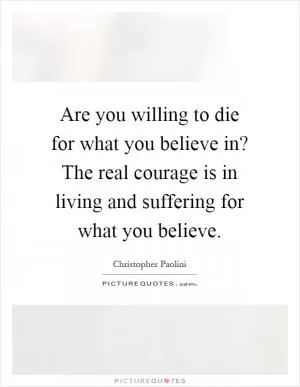 Are you willing to die for what you believe in? The real courage is in living and suffering for what you believe Picture Quote #1