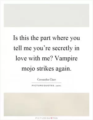 Is this the part where you tell me you’re secretly in love with me? Vampire mojo strikes again Picture Quote #1