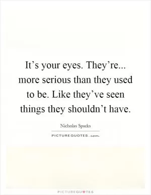 It’s your eyes. They’re... more serious than they used to be. Like they’ve seen things they shouldn’t have Picture Quote #1