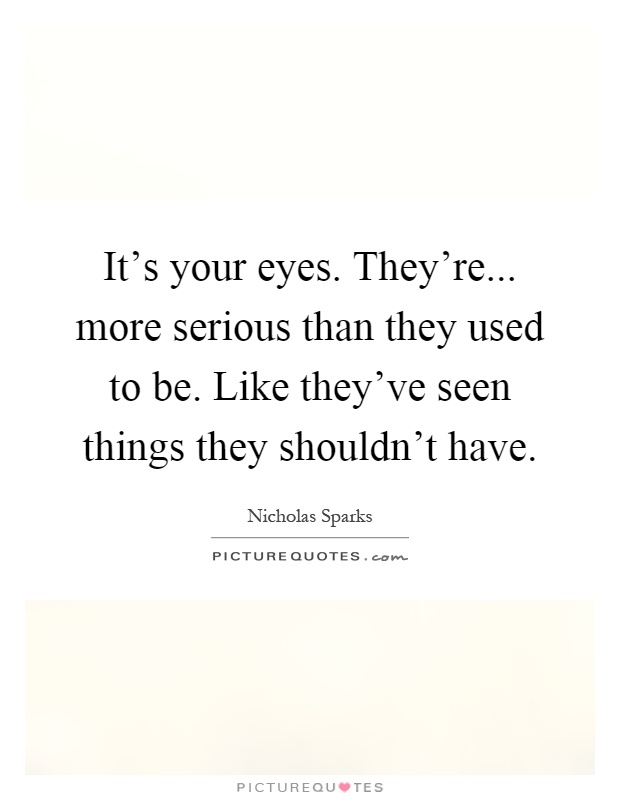 It's your eyes. They're... more serious than they used to be. Like they've seen things they shouldn't have Picture Quote #1