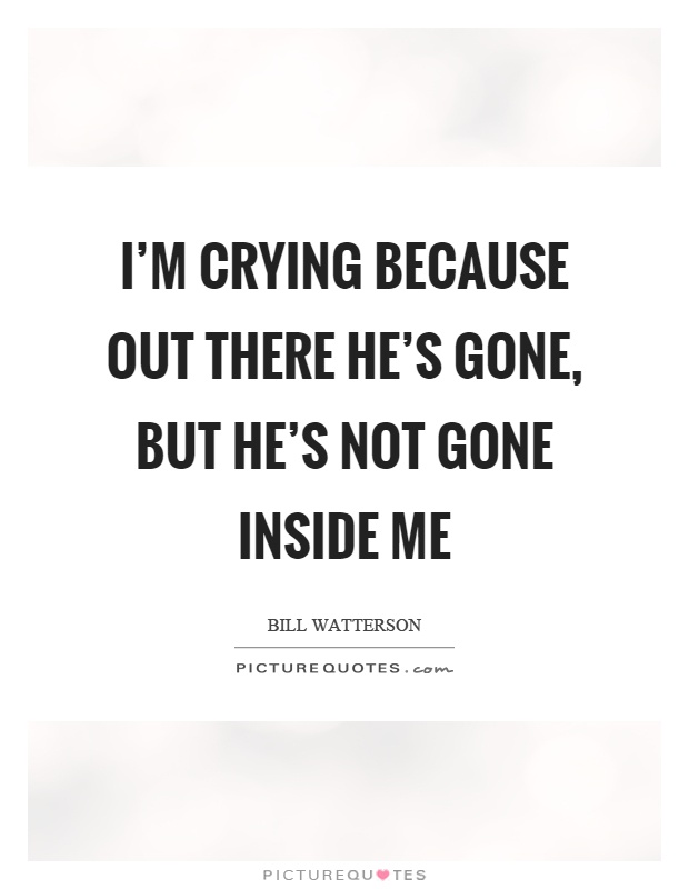 I'm crying because out there he's gone, but he's not gone inside me Picture Quote #1