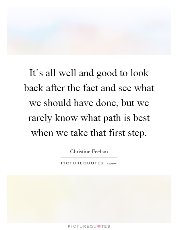 It's all well and good to look back after the fact and see what we should have done, but we rarely know what path is best when we take that first step Picture Quote #1