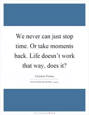 We never can just stop time. Or take moments back. Life doesn’t work that way, does it? Picture Quote #1