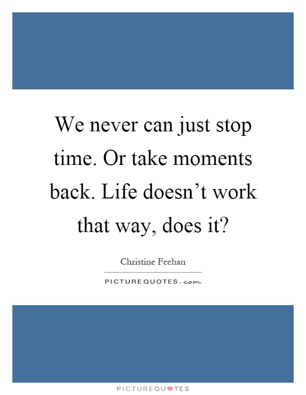 We never can just stop time. Or take moments back. Life doesn't work that way, does it? Picture Quote #1